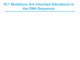18.1 Mutations Are Inherited Alterations in the DNA Sequence