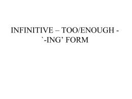 INFINITIVE – TOO/ENOUGH - `-ING` F.ORM