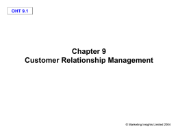 Chapter 9 Customer Relationship Management OHT 9.1 © Marketing Insights Limited 2004