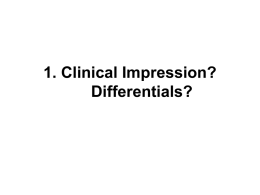 1. Clinical Impression? Differentials?