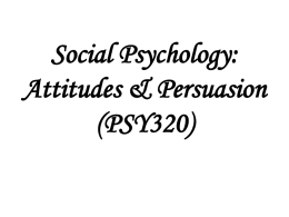 Social Psychology: Attitudes & Persuasion (PSY320) Fall 2004